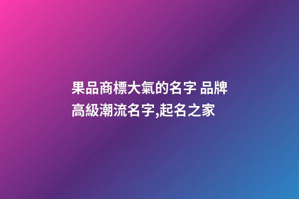 果品商標大氣的名字 品牌高級潮流名字,起名之家-第1張-商標起名-玄機派